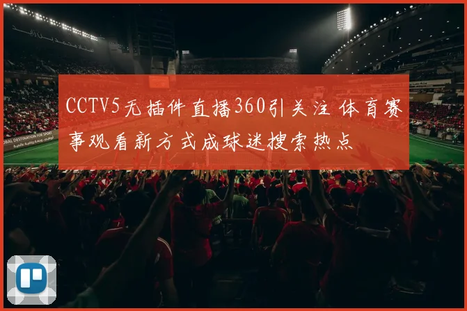 CCTV5无插件直播360引关注 体育赛事观看新方式成球迷搜索热点