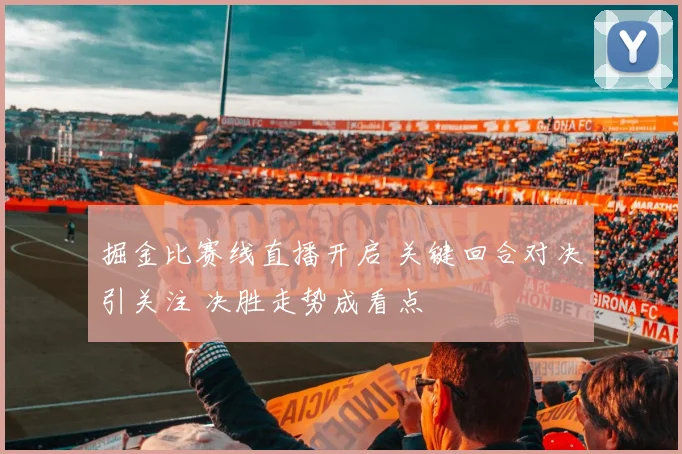 掘金比赛线直播开启 关键回合对决引关注 决胜走势成看点