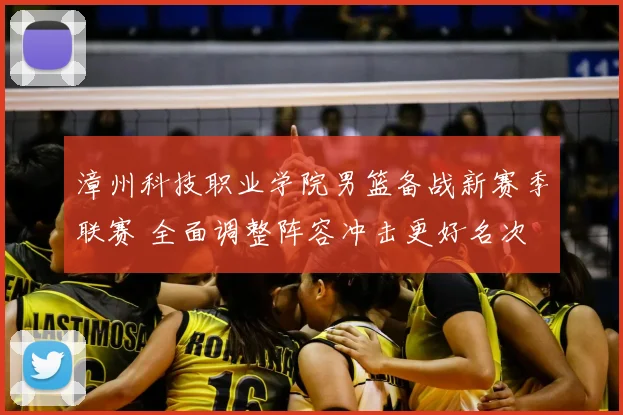 漳州科技职业学院男篮备战新赛季联赛 全面调整阵容冲击更好名次