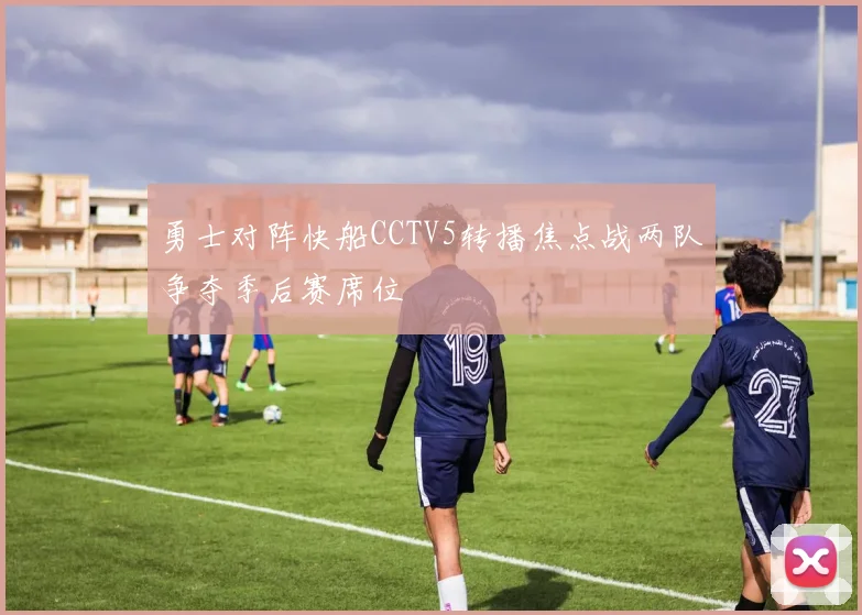 勇士对阵快船CCTV5转播焦点战两队争夺季后赛席位