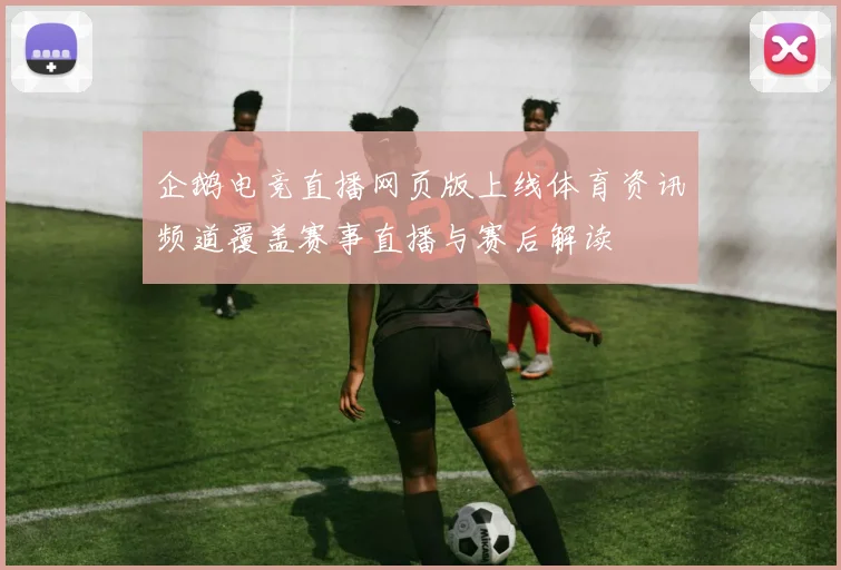 企鹅电竞直播网页版上线体育资讯频道覆盖赛事直播与赛后解读