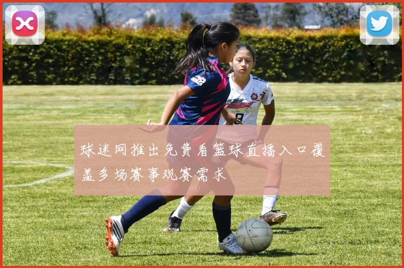 球迷网推出免费看篮球直播入口覆盖多场赛事观赛需求