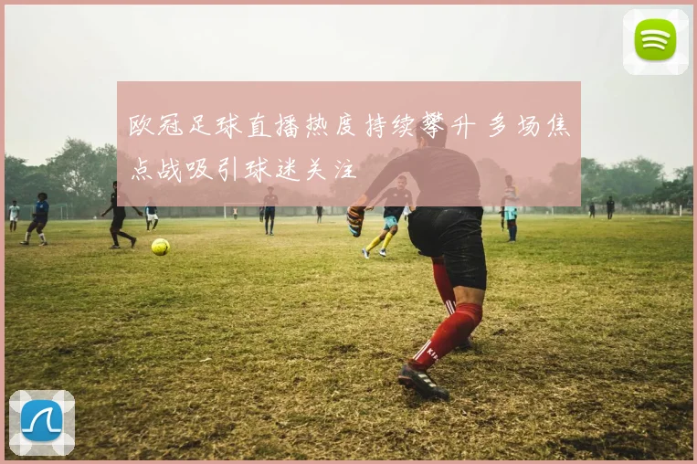 欧冠足球直播热度持续攀升 多场焦点战吸引球迷关注