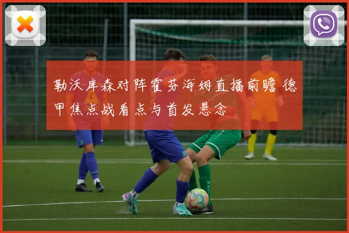 勒沃库森对阵霍芬海姆直播前瞻 德甲焦点战看点与首发悬念