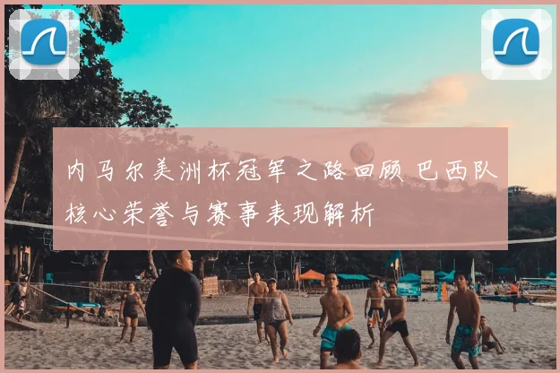 内马尔美洲杯冠军之路回顾 巴西队核心荣誉与赛事表现解析