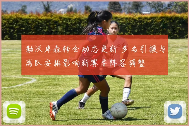 勒沃库森转会动态更新 多名引援与离队安排影响新赛季阵容调整