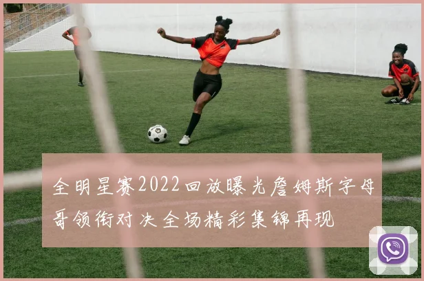 全明星赛2022回放曝光詹姆斯字母哥领衔对决全场精彩集锦再现