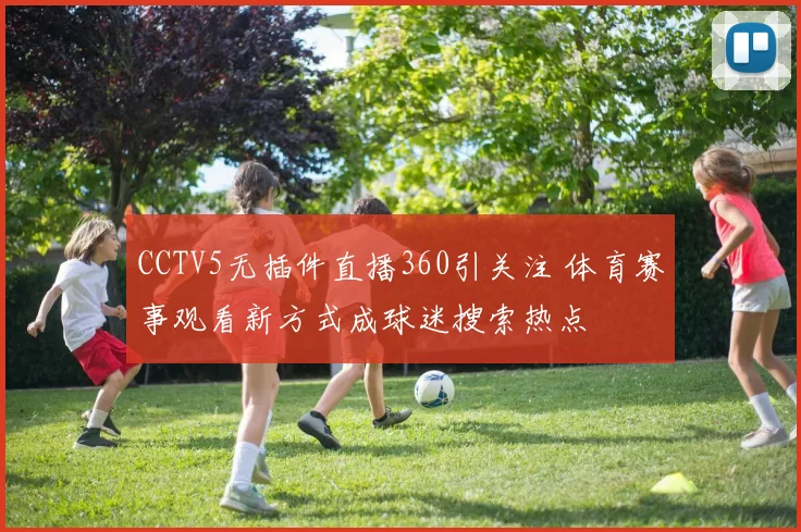 CCTV5无插件直播360引关注 体育赛事观看新方式成球迷搜索热点