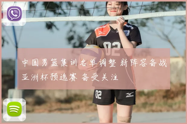 中国男篮集训名单调整 新阵容备战亚洲杯预选赛 备受关注