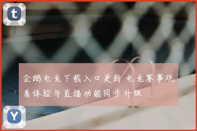 企鹅电竞下载入口更新 电竞赛事观看体验与直播功能同步升级