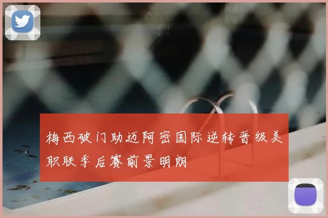 梅西破门助迈阿密国际逆转晋级美职联季后赛前景明朗
