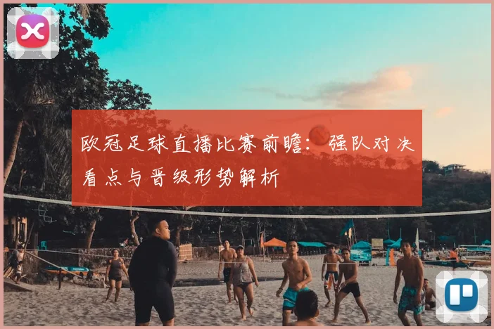 欧冠足球直播比赛前瞻：强队对决看点与晋级形势解析