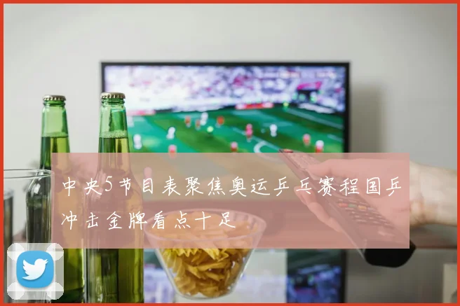 中央5节目表聚焦奥运乒乓赛程国乒冲击金牌看点十足