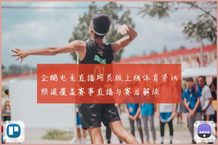 企鹅电竞直播网页版上线体育资讯频道覆盖赛事直播与赛后解读
