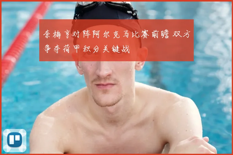 奈梅亨对阵阿尔克马比赛前瞻 双方争夺荷甲积分关键战