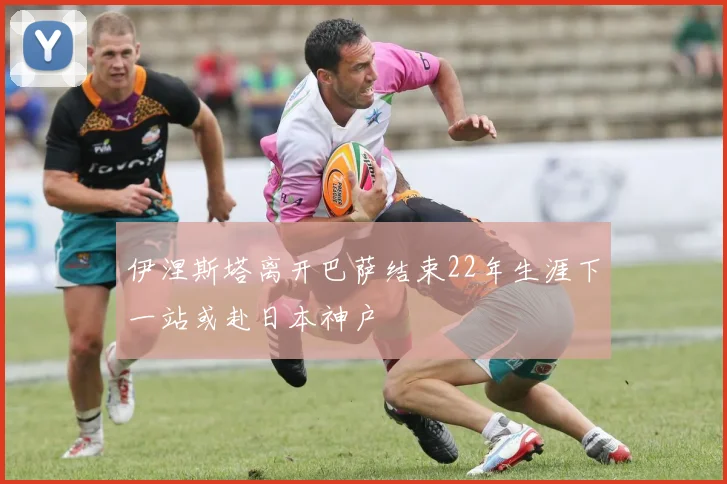 伊涅斯塔离开巴萨结束22年生涯下一站或赴日本神户