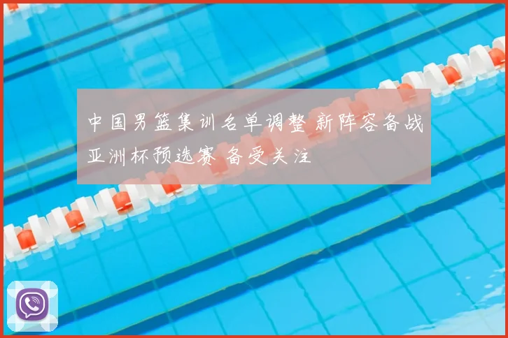 中国男篮集训名单调整 新阵容备战亚洲杯预选赛 备受关注