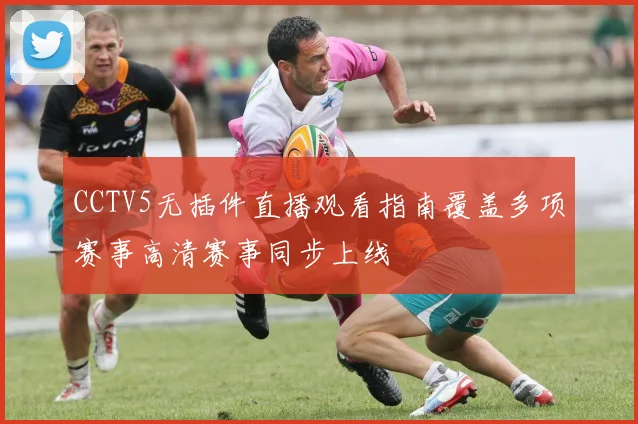 CCTV5无插件直播观看指南覆盖多项赛事高清赛事同步上线