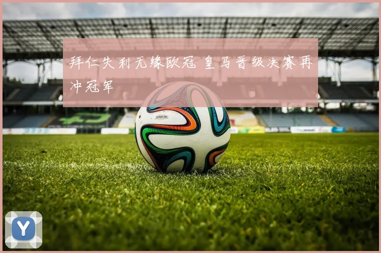 拜仁失利无缘欧冠 皇马晋级决赛再冲冠军