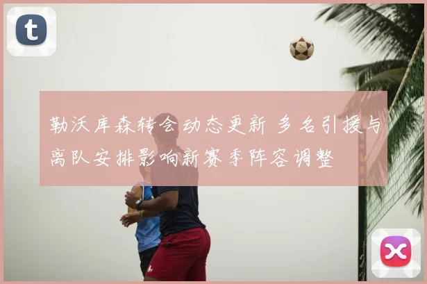 勒沃库森转会动态更新 多名引援与离队安排影响新赛季阵容调整