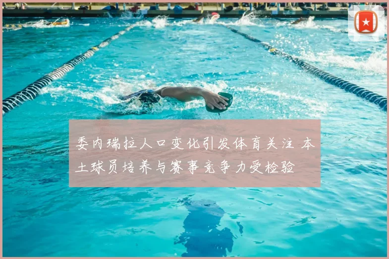 委内瑞拉人口变化引发体育关注 本土球员培养与赛事竞争力受检验