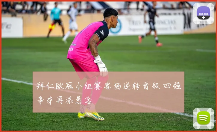 拜仁欧冠小组赛客场逆转晋级 四强争夺再添悬念