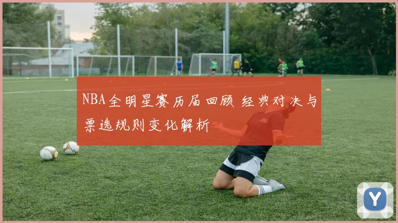 NBA全明星赛历届回顾 经典对决与票选规则变化解析