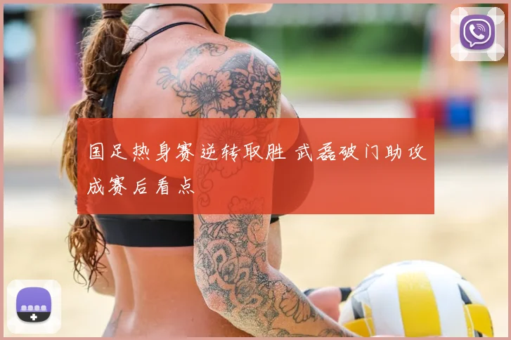 国足热身赛逆转取胜 武磊破门助攻成赛后看点