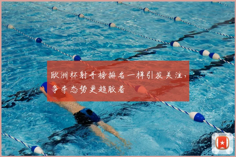 欧洲杯射手榜排名一样引发关注，争夺态势更趋胶着