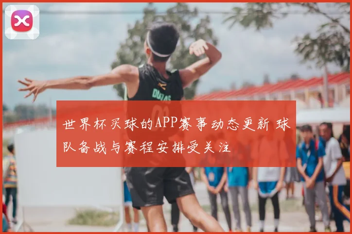 世界杯买球的APP赛事动态更新 球队备战与赛程安排受关注