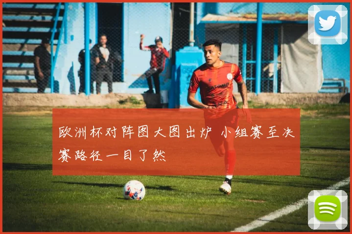 欧洲杯对阵图大图出炉 小组赛至决赛路径一目了然