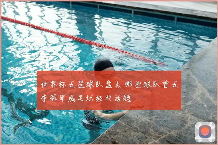 世界杯五星球队盘点 哪些球队曾五夺冠军成足坛经典话题