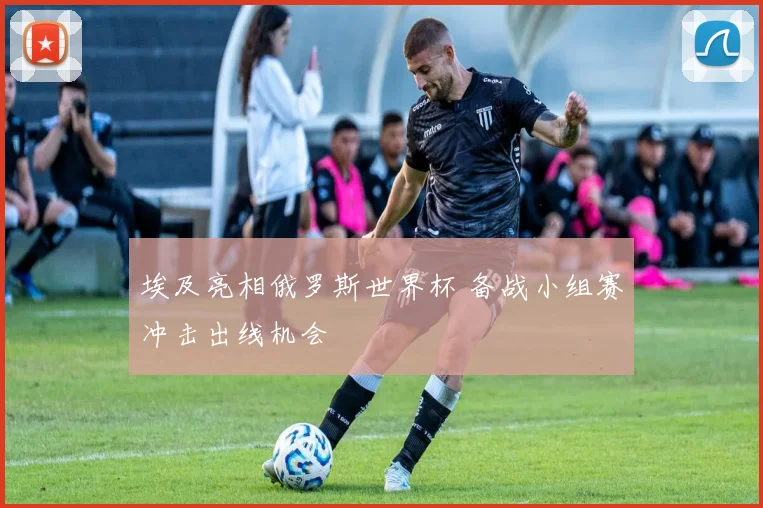 埃及亮相俄罗斯世界杯 备战小组赛冲击出线机会