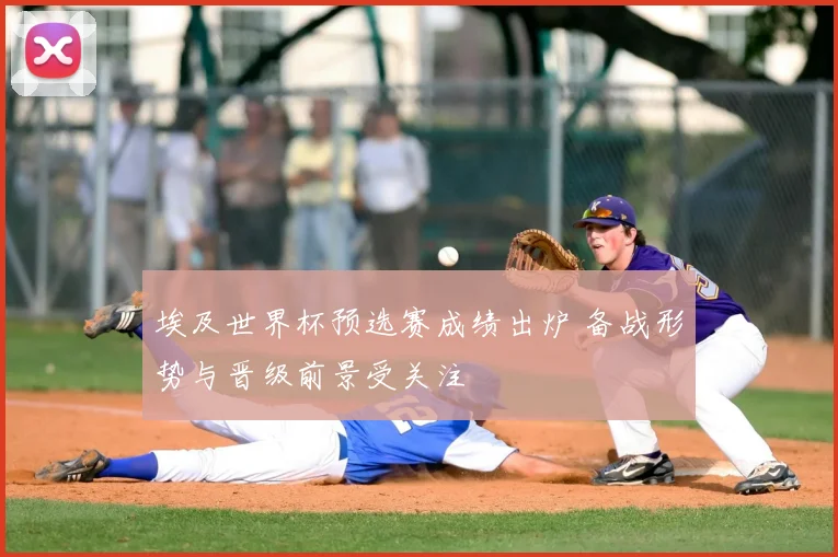 埃及世界杯预选赛成绩出炉 备战形势与晋级前景受关注