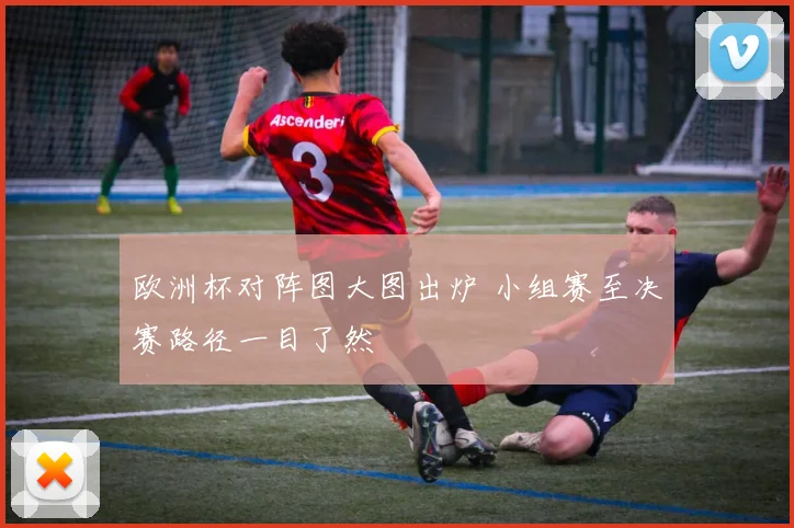 欧洲杯对阵图大图出炉 小组赛至决赛路径一目了然