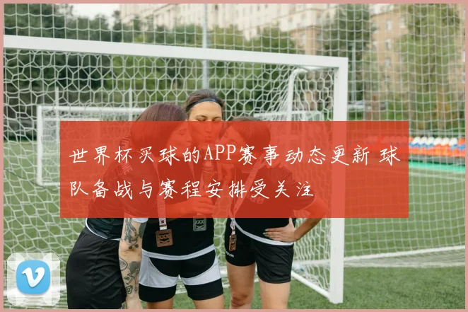 世界杯买球的APP赛事动态更新 球队备战与赛程安排受关注