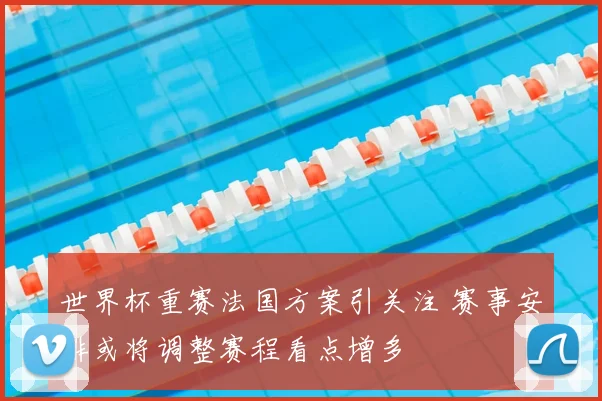 世界杯重赛法国方案引关注 赛事安排或将调整赛程看点增多