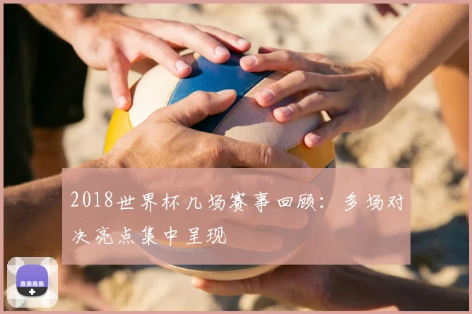 2018世界杯几场赛事回顾：多场对决亮点集中呈现