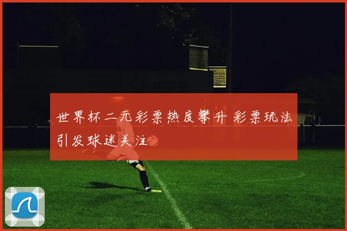 世界杯二元彩票热度攀升 彩票玩法引发球迷关注