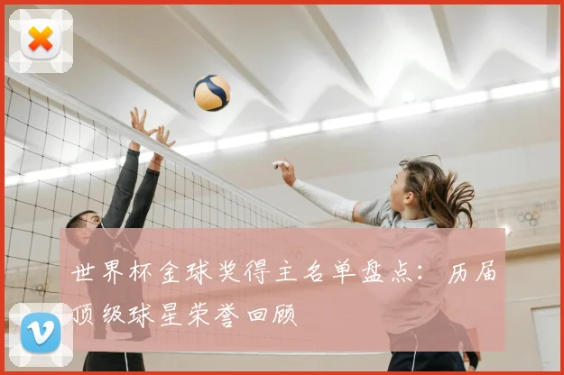 世界杯金球奖得主名单盘点：历届顶级球星荣誉回顾