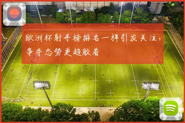 欧洲杯射手榜排名一样引发关注，争夺态势更趋胶着